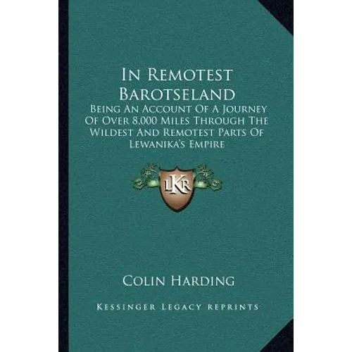 In Remotest Barotseland: Being An Account Of A Journey Of Over 8,000 Miles Through The Wildest And Remotest Parts Of Lewanika's Empire