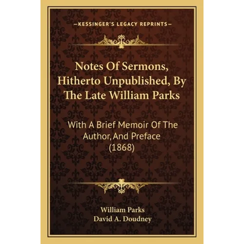 Notes Of Sermons, Hitherto Unpublished, By The Late William Parks: With A Brief Memoir Of The Author, And Preface (1868)