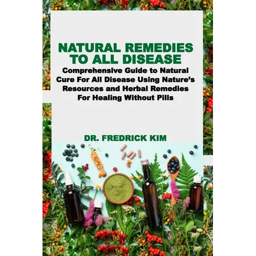 Natural Remedies to All Disease: Comprehensive Guide to Natural Cure For All Disease Using Nature's Resources and Herbal Remedies For Healing Without