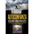 Autoconfianza: Descubre Cómo Creer En Ti - Aumenta tu Seguridad Personal y Alcanza tus Metas