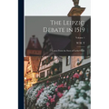 The Leipzig Debate in 1519: Leaves From the Story of Luther's Life; Volume 1