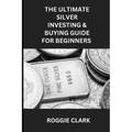 The Ultimate Silver Investing & Buying Guide For Beginners: Learn How to Invest in Precious Metals Like Silver Bullion to Protect Your Wealth
