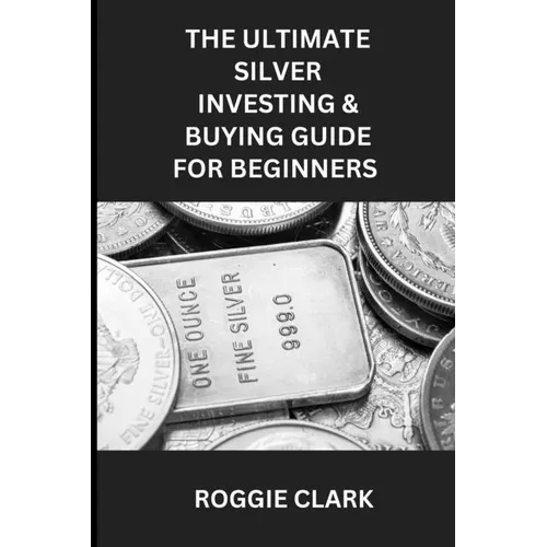 The Ultimate Silver Investing & Buying Guide For Beginners: Learn How to Invest in Precious Metals Like Silver Bullion to Protect Your Wealth