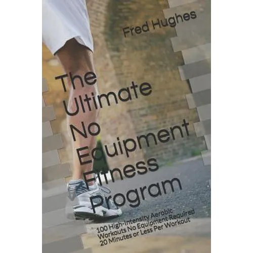 The Ultimate No Equipment Fitness Program: 100 High-Intensity Aerobic Workouts No Equipment Required 20 Minutes or Less Per Workout