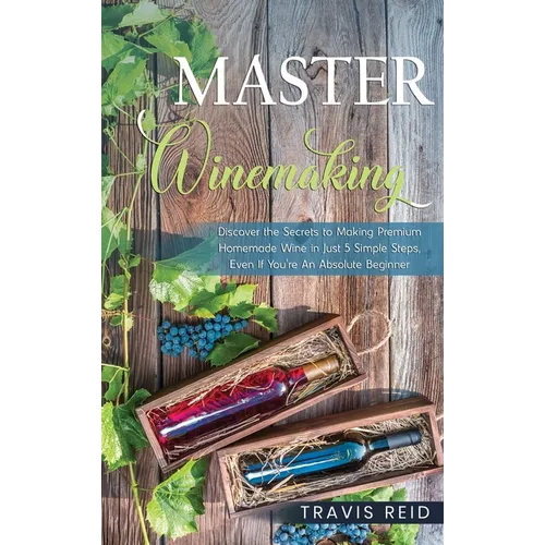 Master Winemaking: Discover the Secrets to Making Premium Homemade Wine in Just 5 Simple Steps, Even If You're An Absolute Beginner