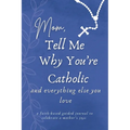 Mom, Tell Me Why You're Catholic and Everything Else You Love: A Faith-Based Guided Journal to Celebrate a Mother's Joys