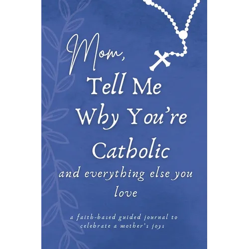 Mom, Tell Me Why You're Catholic and Everything Else You Love: A Faith-Based Guided Journal to Celebrate a Mother's Joys