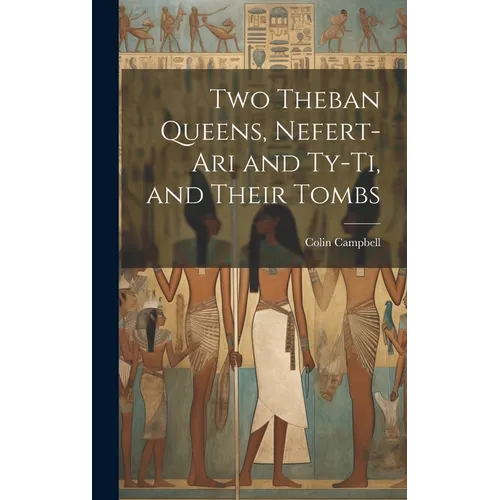 Two Theban Queens, Nefert-ari and Ty-ti, and Their Tombs