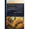 Catalogue Des Livres Et Cartes GÃ(c)ographiques De La Bibliothèque De Feu M. Le Baron Walckenaer...