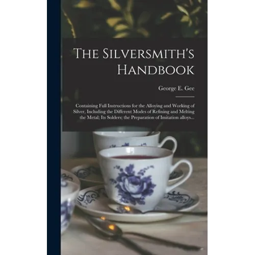 The Silversmith's Handbook: Containing Full Instructions for the Alloying and Working of Silver, Including the Different Modes of Refining and Mel