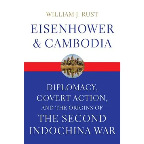 Eisenhower and Cambodia: Diplomacy, Covert Action, and the Origins of the Second Indochina War