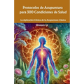 Protocolos de Acupuntura para 300 Condiciones de Salud: La Aplicación Clínica de la Acupuntura Clásica
