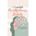 7 Essential Mindfulness Habits: Simple Practices to Reduce Stress and Anxiety, Find Inner Peace and Instill Calmness in Everyday Life