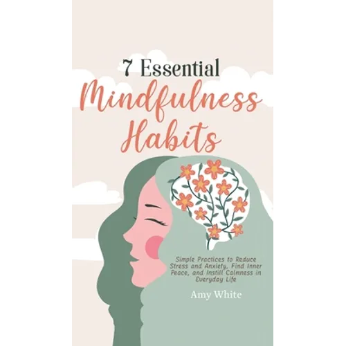 7 Essential Mindfulness Habits: Simple Practices to Reduce Stress and Anxiety, Find Inner Peace and Instill Calmness in Everyday Life