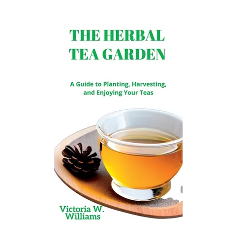 The Herbal Tea Garden: A Guide to Planting, Harvesting, and Enjoying Your Teas