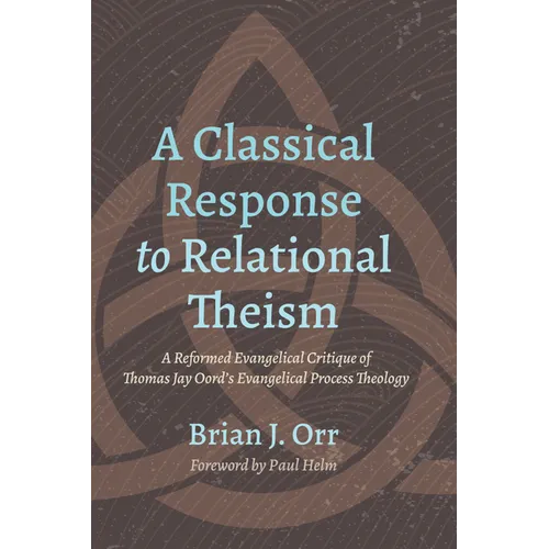 A Classical Response to Relational Theism: A Reformed Evangelical Critique of Thomas Jay Oord's Evangelical Process Theology