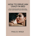 How to Drive Him Crazy in Bed: The Ultimate Guide to Seducing, Tease, and Riding Your Man in Bed