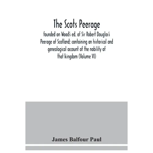 The Scots peerage: founded on Wood's ed. of Sir Robert Douglas's Peerage of Scotland; containing an historical and genealogical account o