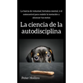 La ciencia de la autodisciplina: La fuerza de voluntad, fortaleza mental, y el autocontrol para resistir la tentación y alcanzar tus metas