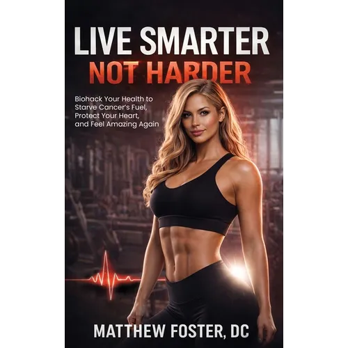 Live Smarter Not Harder: Biohack Your Health to Starve Cancer's Fuel, Protect Your Heart, and Feel Amazing Again - Hardcover