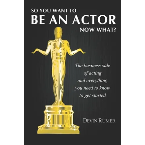 You want to be an Actor, now what!: The business side of acting