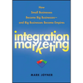 Integration Marketing: How Small Businesses Become Big Businesses - And Big Businesses Become Empires