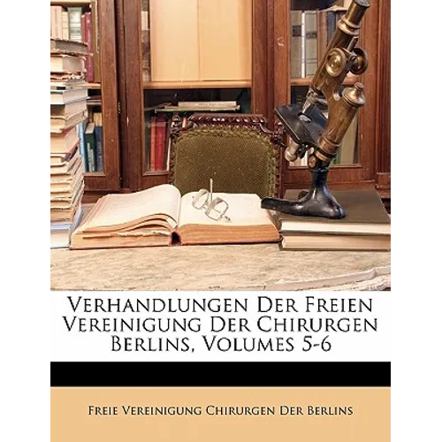 Verhandlungen Der Freien Vereinigung Der Chirurgen Berlins, Volumes 5-6