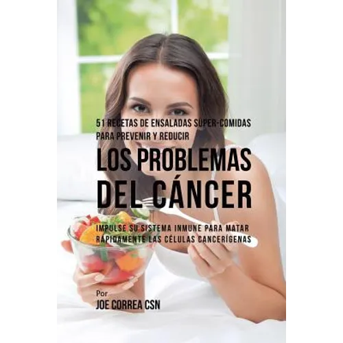 51 Recetas de Ensaladas Súper-Comidas Para Prevenir y Reducir los Problemas del Cáncer: Impulse su Sistema Inmune Para Matar Rápidamente las Células C