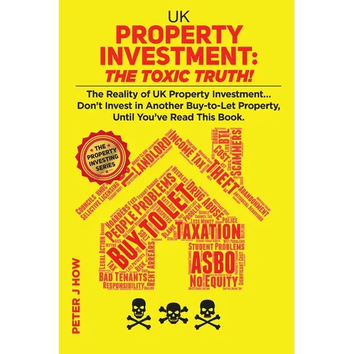 UK Property Investment: The Toxic Truth!: The Reality of UK Property Investing... Don't Invest in Another Buy-to-Let Property, Until You've Re