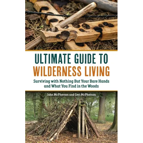 The Ultimate Guide to Wilderness Living: Surviving with Nothing But Your Bare Hands and What You Find in the Woods