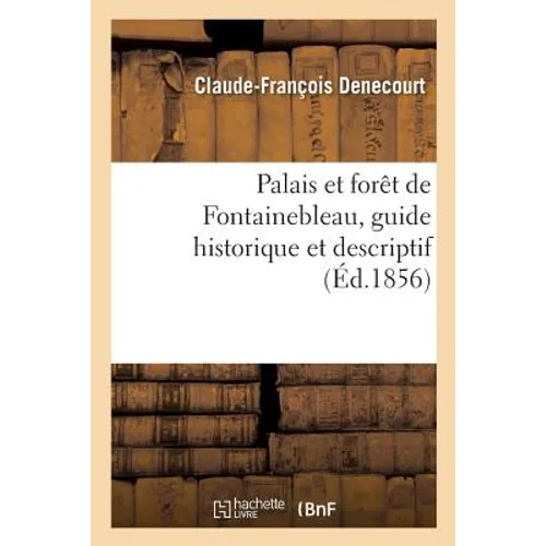 Le Palais Et La Forêt de Fontainebleau, Guide Historique Et Descriptif: Suivi d'Un Aperçu d'Histoire Naturelle de la Forêt