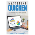 Mastering Quicken: The Comprehensive Guide to Personal and Business Finance: Track, Budget, and Grow Your Wealth with Ease