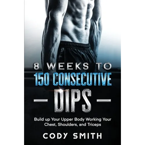 8 Weeks to 150 Consecutive Dips: Build up Your Upper Body Working Your Chest, Shoulders, and Triceps
