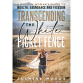 Transcending the White Picket Fence: A Modern Woman's Guide to Wealth, Abundance and Freedom