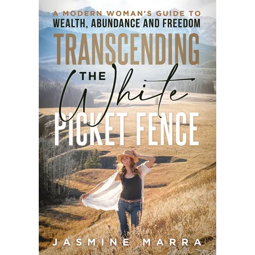 Transcending the White Picket Fence: A Modern Woman's Guide to Wealth, Abundance and Freedom