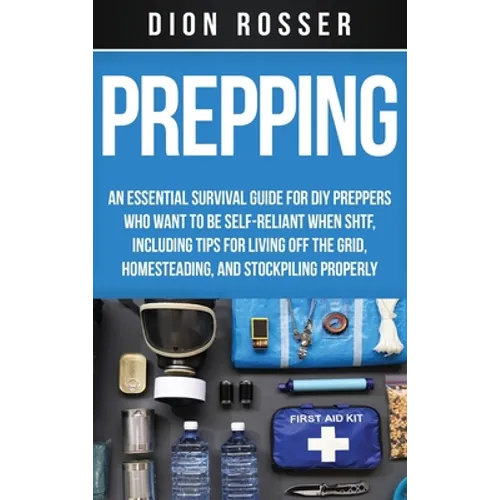 Prepping: An Essential Survival Guide for DIY Preppers Who Want to Be Self-Reliant When SHTF, Including Tips for Living Off the Grid, Homesteading, an