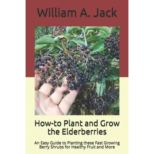 How-to Plant and Grow the Elderberries: An Easy Guide to Planting these Fast Growing Berry Shrubs for Healthy Fruit and More