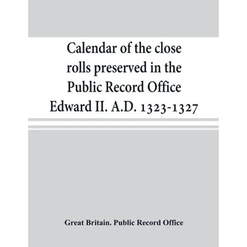 Calendar of the close rolls preserved in the Public Record Office Edward II. A.D. 1323-1327