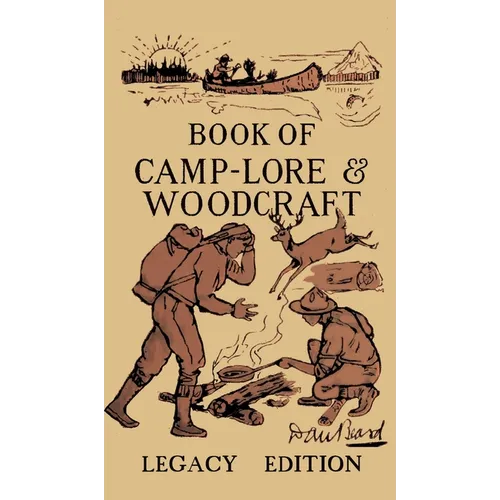 The Book Of Camp-Lore And Woodcraft - Legacy Edition: Dan Beard's Classic Manual On Making The Most Out Of Camp Life In The Woods And Wilds