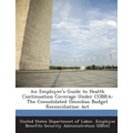 An Employer's Guide to Health Continuation Coverage Under Cobra: The Consolidated Omnibus Budget Reconciliation ACT
