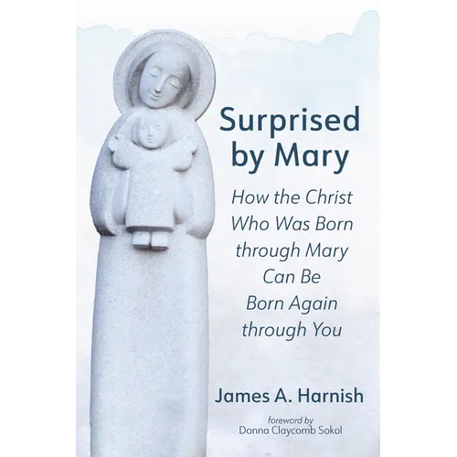 Surprised by Mary: How the Christ Who Was Born Through Mary Can Be Born Again Through You