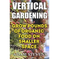 Vertical Gardening: Grow Pounds of Organic Food on Smaller Space: (Vertical Garden, Gardening for Beginners)