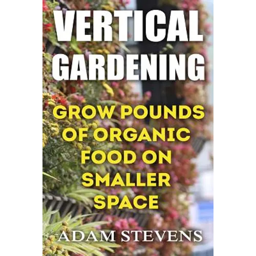 Vertical Gardening: Grow Pounds of Organic Food on Smaller Space: (Vertical Garden, Gardening for Beginners)