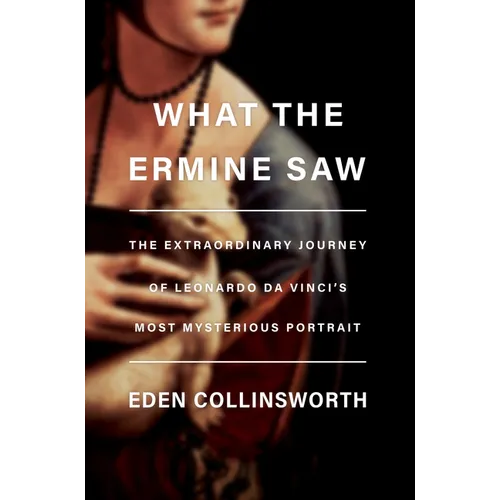 What the Ermine Saw: The Extraordinary Journey of Leonardo Da Vinci's Most Mysterious Portrait