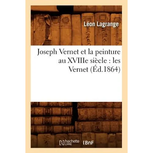 Joseph Vernet Et La Peinture Au Xviiie Siècle: Les Vernet (Éd.1864)