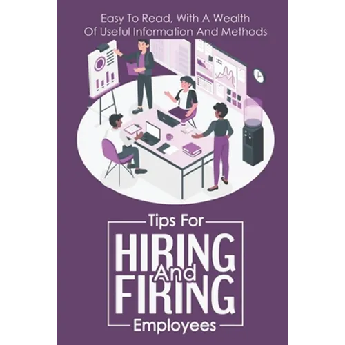 Tips For Hiring And Firing Employees: Easy To Read, With A Wealth Of Useful Information And Methods: Hire Slow