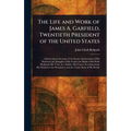 The Life and Work of James A. Garfield, Twentieth President of the United States
