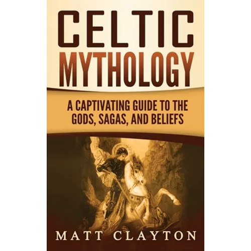 Celtic Mythology: A Captivating Guide to the Gods, Sagas and Beliefs