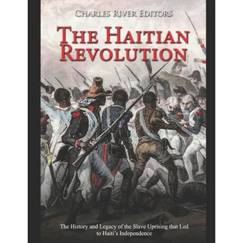 The Haitian Revolution: The History and Legacy of the Slave Uprising that Led to Haiti's Independence