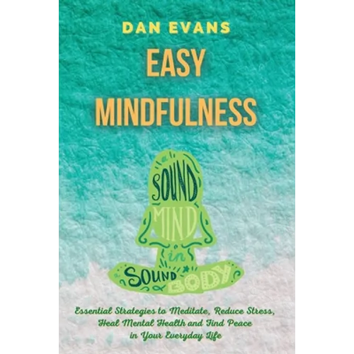 Easy Mindfulness: Essential Strategies to Meditate, Reduce Stress, Heal Mental Health and Find Peace in Your Everyday Life